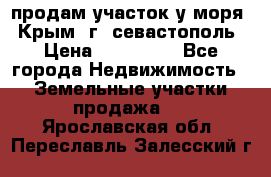 продам участок у моря   Крым  г. севастополь › Цена ­ 950 000 - Все города Недвижимость » Земельные участки продажа   . Ярославская обл.,Переславль-Залесский г.